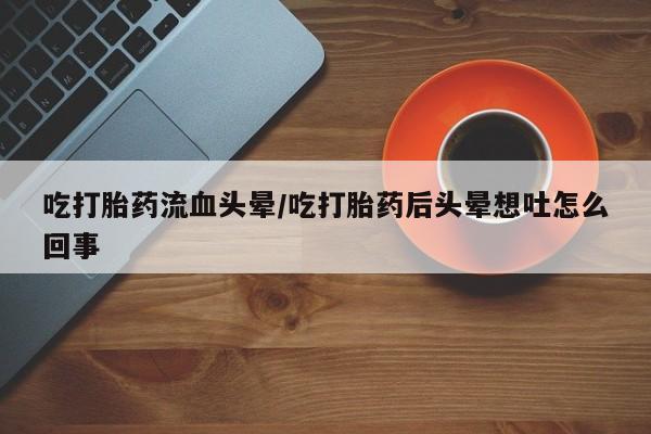 网上打胎药专门卖店吃打胎药流血头晕/吃打胎药后头晕想吐怎么回事