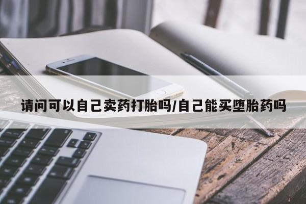 网上打胎药专门卖店请问可以自己卖药打胎吗/自己能买堕胎药吗