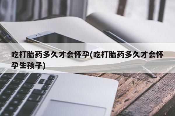 网上打胎药专门卖店吃打胎药多久才会怀孕(吃打胎药多久才会怀孕生孩子)