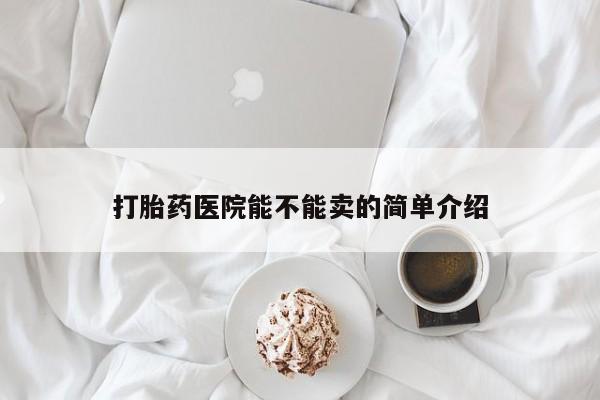 网上打胎药专门卖店打胎药医院能不能卖的简单介绍