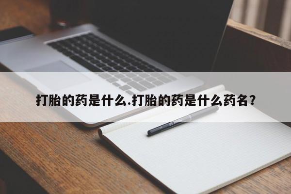 网上打胎药专门卖店打胎的药是什么.打胎的药是什么药名？