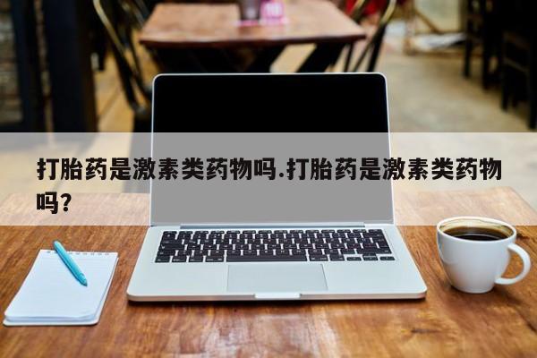 网上打胎药专门卖店打胎药是激素类药物吗.打胎药是激素类药物吗？