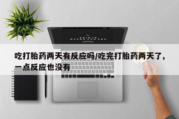 网上打胎药专门卖店吃打胎药两天有反应吗/吃完打胎药两天了,一点反应也没有