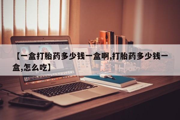 网上打胎药专门卖店【一盒打胎药多少钱一盒啊,打胎药多少钱一盒,怎么吃】