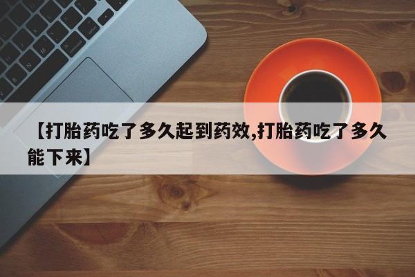 网上打胎药专门卖店【打胎药吃了多久起到药效,打胎药吃了多久能下来】