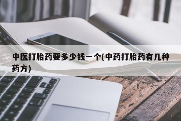 网上打胎药专门卖店中医打胎药要多少钱一个(中药打胎药有几种药方)