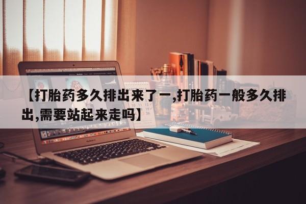 网上打胎药专门卖店【打胎药多久排出来了一,打胎药一般多久排出,需要站起来走吗】