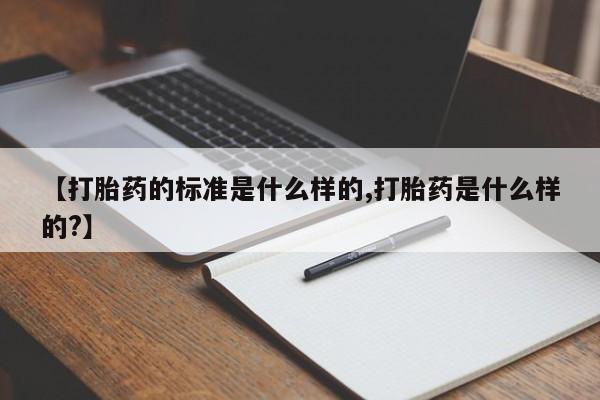 网上打胎药专门卖店【打胎药的标准是什么样的,打胎药是什么样的?】