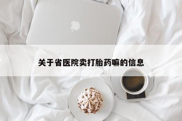 网上打胎药专门卖店关于省医院卖打胎药嘛的信息