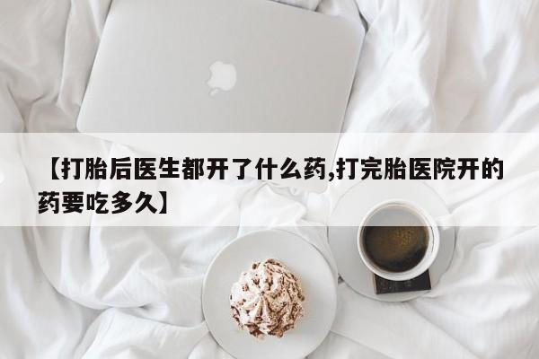 网上打胎药专门卖店【打胎后医生都开了什么药,打完胎医院开的药要吃多久】