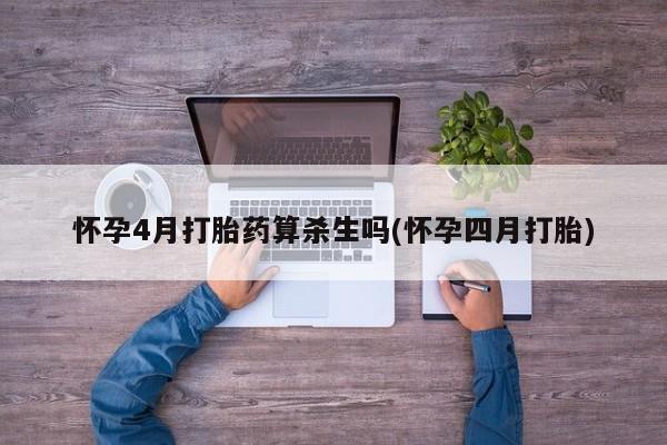 网上打胎药专门卖店怀孕4月打胎药算杀生吗(怀孕四月打胎)