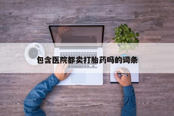 网上打胎药专门卖店包含医院都卖打胎药吗的词条