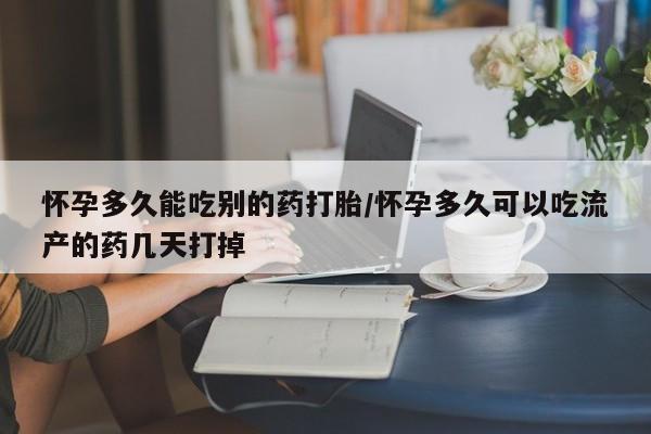 网上打胎药专门卖店怀孕多久能吃别的药打胎/怀孕多久可以吃流产的药几天打掉
