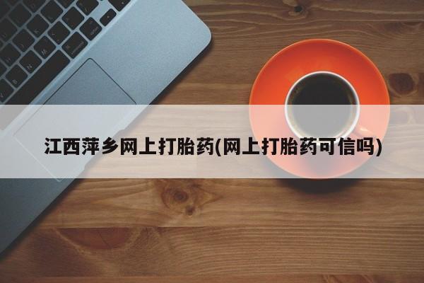 网上打胎药专门卖店江西萍乡网上打胎药(网上打胎药可信吗)