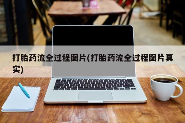 网上打胎药专门卖店打胎药流全过程图片(打胎药流全过程图片真实)