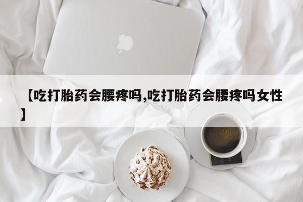 网上打胎药专门卖店【吃打胎药会腰疼吗,吃打胎药会腰疼吗女性】