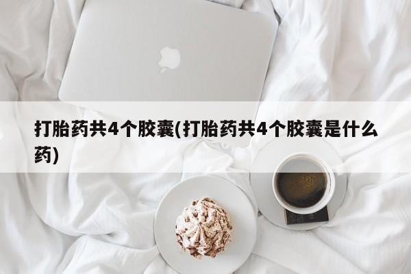 网上打胎药专门卖店打胎药共4个胶囊(打胎药共4个胶囊是什么药)