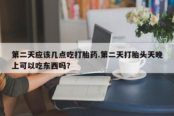 网上打胎药专门卖店第二天应该几点吃打胎药.第二天打胎头天晚上可以吃东西吗？