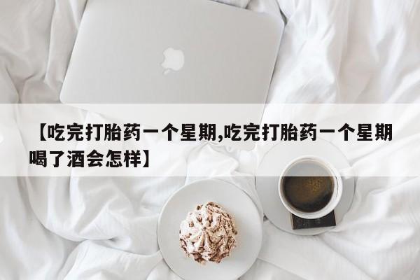 网上打胎药专门卖店【吃完打胎药一个星期,吃完打胎药一个星期喝了酒会怎样】