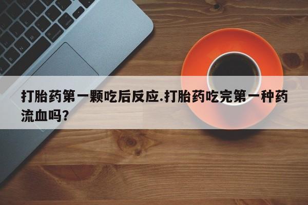 网上打胎药专门卖店打胎药第一颗吃后反应.打胎药吃完第一种药流血吗？