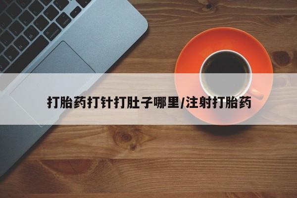 网上打胎药专门卖店打胎药打针打肚子哪里/注射打胎药