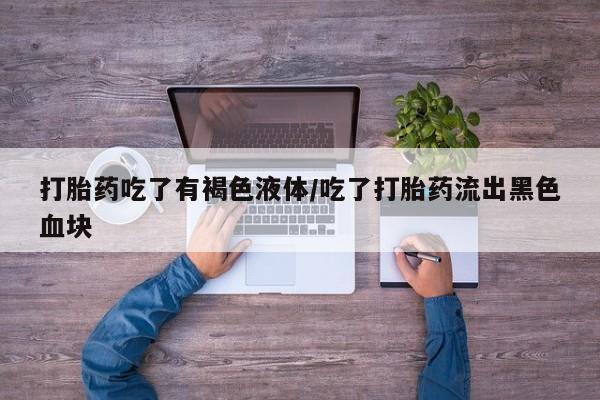 网上打胎药专门卖店打胎药吃了有褐色液体/吃了打胎药流出黑色血块