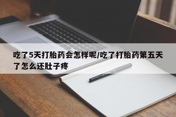 网上打胎药专门卖店吃了5天打胎药会怎样呢/吃了打胎药第五天了怎么还肚子疼