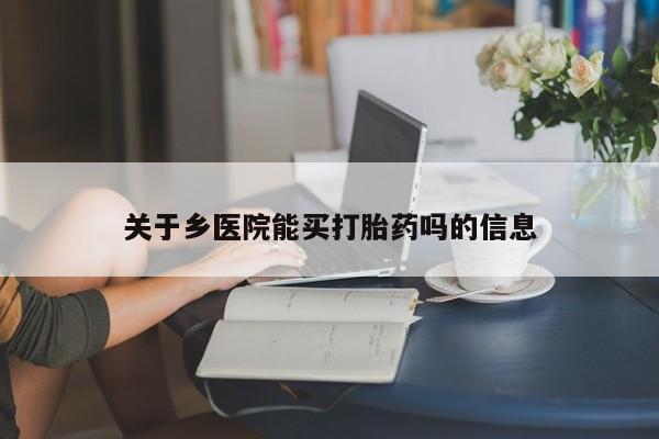 网上打胎药专门卖店关于乡医院能买打胎药吗的信息