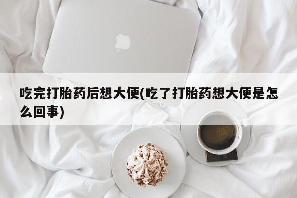网上打胎药专门卖店吃完打胎药后想大便(吃了打胎药想大便是怎么回事)