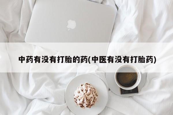 网上打胎药专门卖店中药有没有打胎的药(中医有没有打胎药)