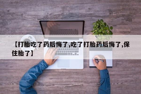 网上打胎药专门卖店【打胎吃了药后悔了,吃了打胎药后悔了,保住胎了】