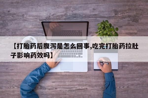 网上打胎药专门卖店【打胎药后腹泻是怎么回事,吃完打胎药拉肚子影响药效吗】