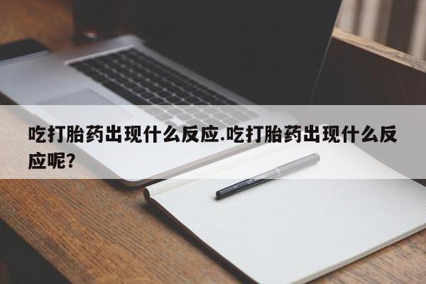 网上打胎药专门卖店吃打胎药出现什么反应.吃打胎药出现什么反应呢？