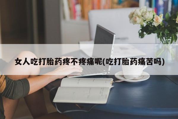 网上打胎药专门卖店女人吃打胎药疼不疼痛呢(吃打胎药痛苦吗)