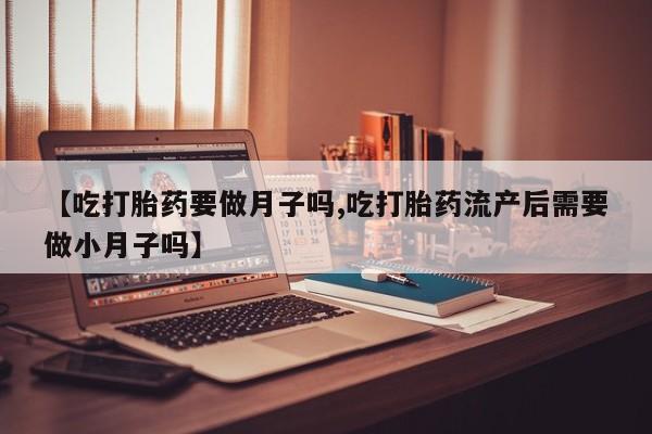 网上打胎药专门卖店【吃打胎药要做月子吗,吃打胎药流产后需要做小月子吗】