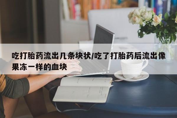 网上打胎药专门卖店吃打胎药流出几条块状/吃了打胎药后流出像果冻一样的血块