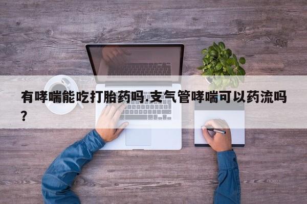 网上打胎药专门卖店有哮喘能吃打胎药吗.支气管哮喘可以药流吗？