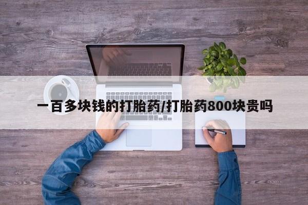 网上打胎药专门卖店一百多块钱的打胎药/打胎药800块贵吗