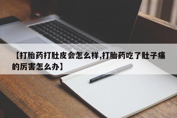 网上打胎药专门卖店【打胎药打肚皮会怎么样,打胎药吃了肚子痛的厉害怎么办】